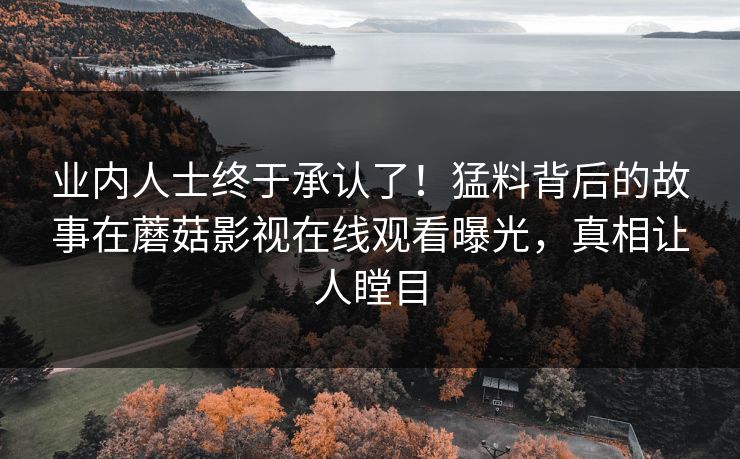 业内人士终于承认了！猛料背后的故事在蘑菇影视在线观看曝光，真相让人瞠目