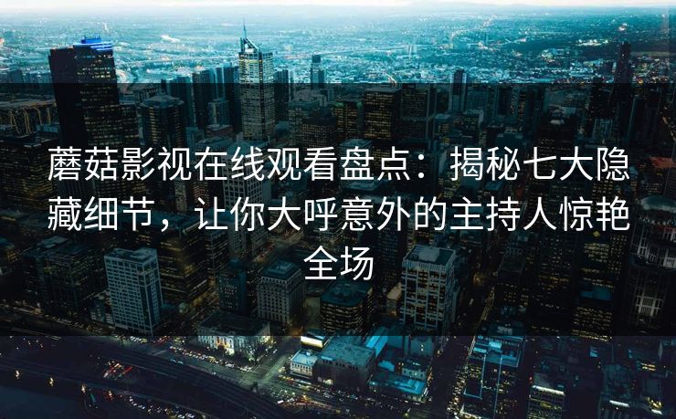 蘑菇影视在线观看盘点：揭秘七大隐藏细节，让你大呼意外的主持人惊艳全场