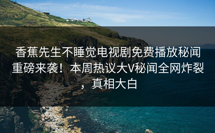 香蕉先生不睡觉电视剧免费播放秘闻重磅来袭！本周热议大V秘闻全网炸裂，真相大白