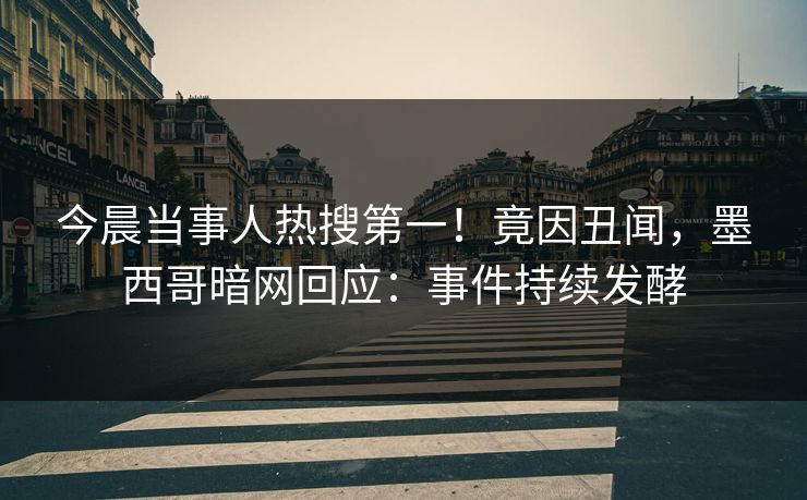 今晨当事人热搜第一！竟因丑闻，墨西哥暗网回应：事件持续发酵