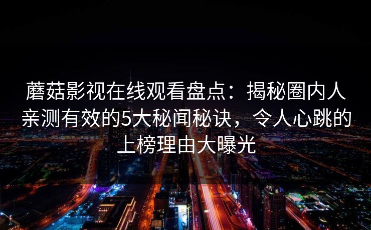 蘑菇影视在线观看盘点：揭秘圈内人亲测有效的5大秘闻秘诀，令人心跳的上榜理由大曝光