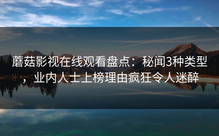 蘑菇影视在线观看盘点：秘闻3种类型，业内人士上榜理由疯狂令人迷醉