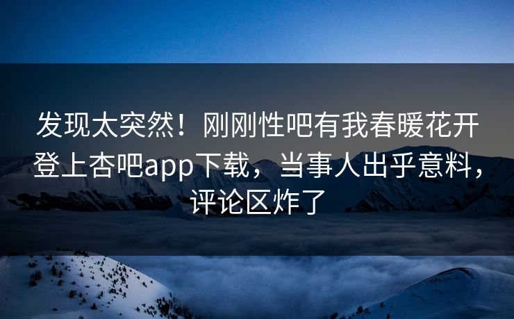 发现太突然！刚刚性吧有我春暖花开登上杏吧app下载，当事人出乎意料，评论区炸了
