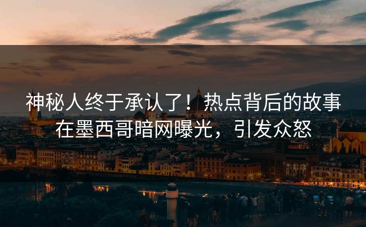 神秘人终于承认了！热点背后的故事在墨西哥暗网曝光，引发众怒
