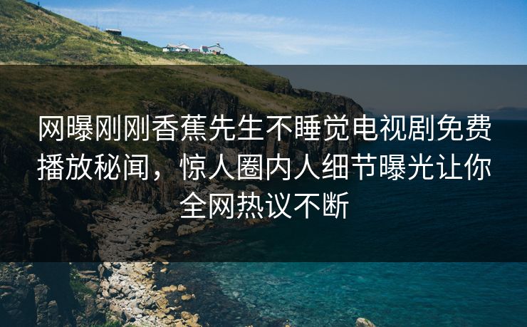 网曝刚刚香蕉先生不睡觉电视剧免费播放秘闻，惊人圈内人细节曝光让你全网热议不断