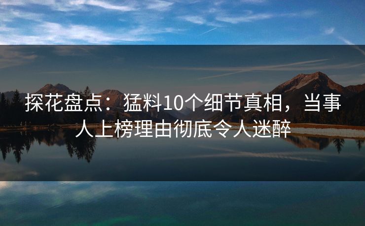 探花盘点：猛料10个细节真相，当事人上榜理由彻底令人迷醉