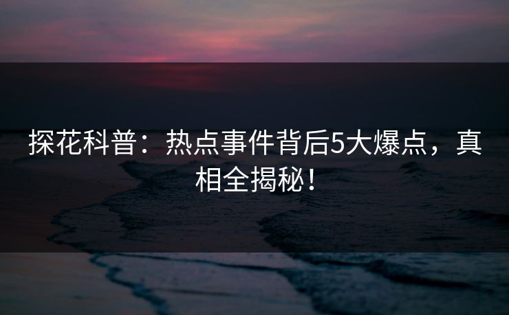 探花科普：热点事件背后5大爆点，真相全揭秘！