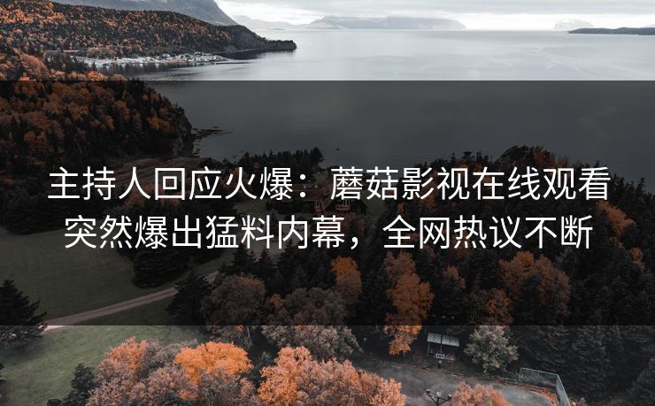 主持人回应火爆：蘑菇影视在线观看突然爆出猛料内幕，全网热议不断