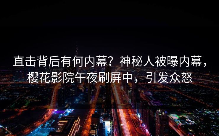 直击背后有何内幕？神秘人被曝内幕，樱花影院午夜刷屏中，引发众怒