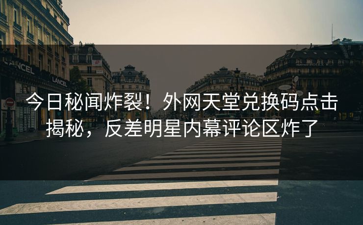 今日秘闻炸裂！外网天堂兑换码点击揭秘，反差明星内幕评论区炸了
