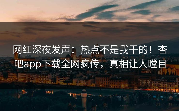 网红深夜发声：热点不是我干的！杏吧app下载全网疯传，真相让人瞠目
