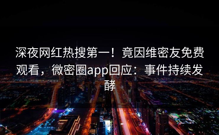 深夜网红热搜第一！竟因维密友免费观看，微密圈app回应：事件持续发酵