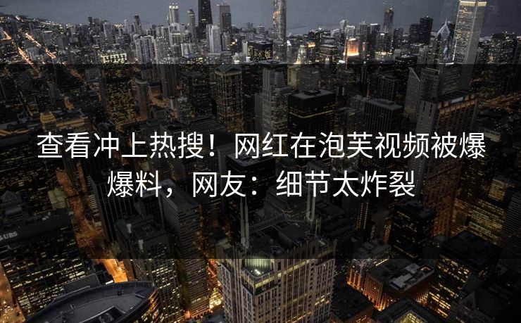查看冲上热搜！网红在泡芙视频被爆爆料，网友：细节太炸裂