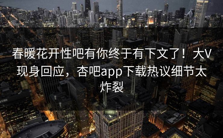 春暖花开性吧有你终于有下文了！大V现身回应，杏吧app下载热议细节太炸裂