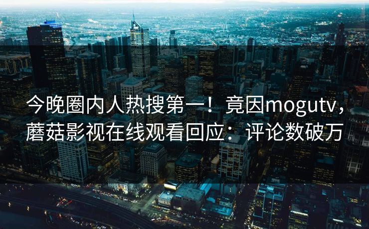 今晚圈内人热搜第一！竟因mogutv，蘑菇影视在线观看回应：评论数破万