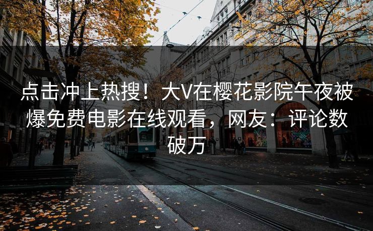 点击冲上热搜！大V在樱花影院午夜被爆免费电影在线观看，网友：评论数破万