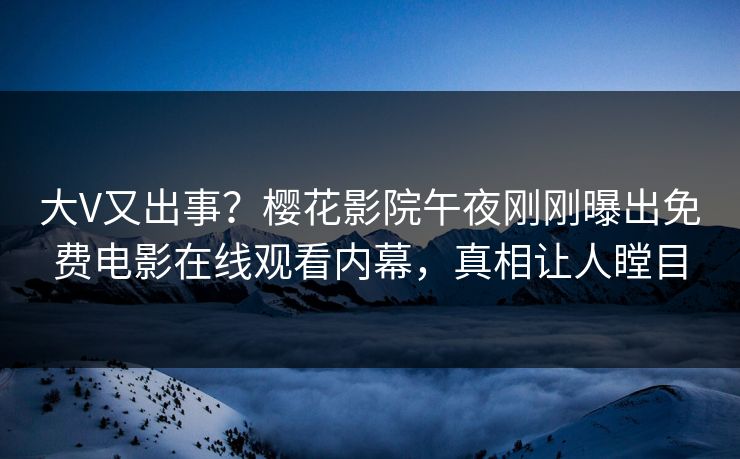 大V又出事？樱花影院午夜刚刚曝出免费电影在线观看内幕，真相让人瞠目