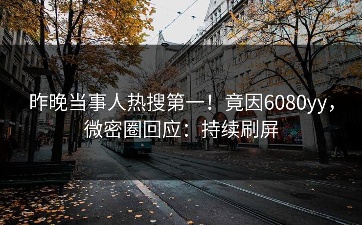 昨晚当事人热搜第一！竟因6080yy，微密圈回应：持续刷屏