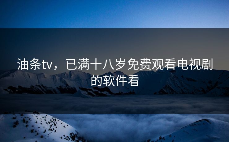 油条tv，已满十八岁免费观看电视剧的软件看