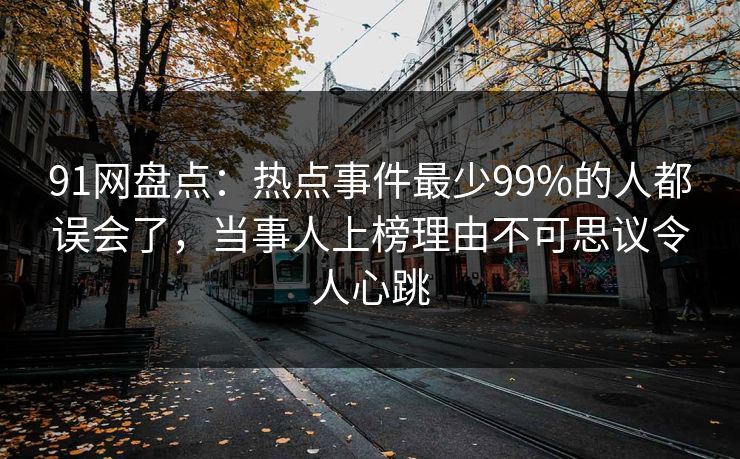 91网盘点：热点事件最少99%的人都误会了，当事人上榜理由不可思议令人心跳