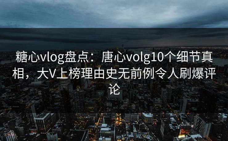 糖心vlog盘点：唐心volg10个细节真相，大V上榜理由史无前例令人刷爆评论