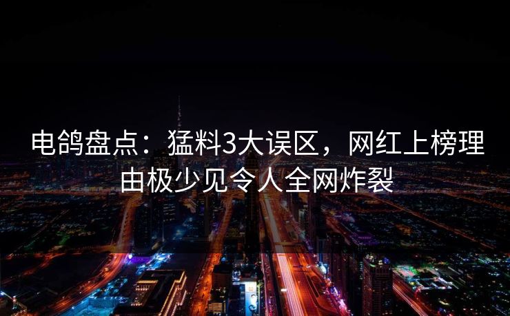 电鸽盘点:猛料3大误区,网红上榜理由极少见令人全网炸裂 电鸽盘点:猛料3大误区,网红上榜理由极少见令人全网炸裂