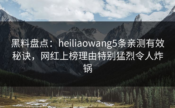 黑料盘点：heiliaowang5条亲测有效秘诀，网红上榜理由特别猛烈令人炸锅
