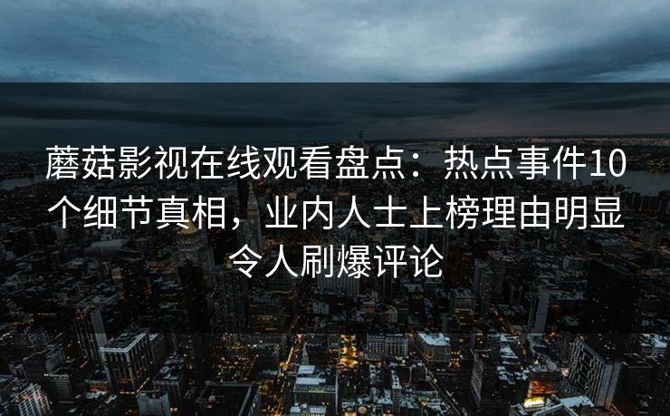 蘑菇影视在线观看盘点：热点事件10个细节真相，业内人士上榜理由明显令人刷爆评论