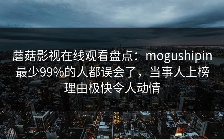 蘑菇影视在线观看盘点：mogushipin最少99%的人都误会了，当事人上榜理由极快令人动情