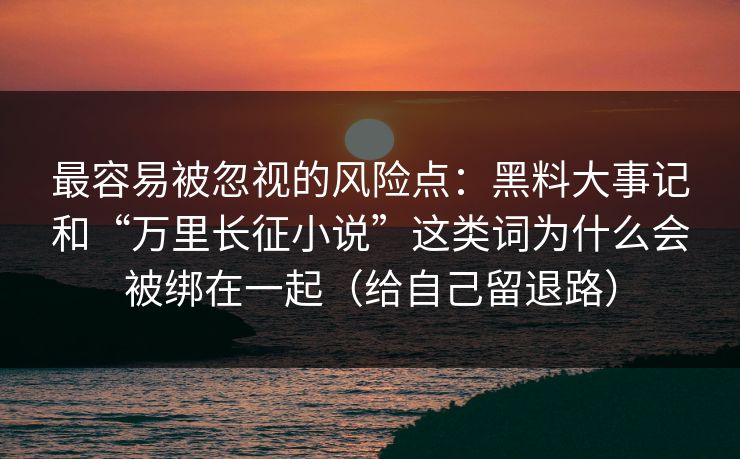 最容易被忽视的风险点：黑料大事记和“万里长征小说”这类词为什么会被绑在一起（给自己留退路）