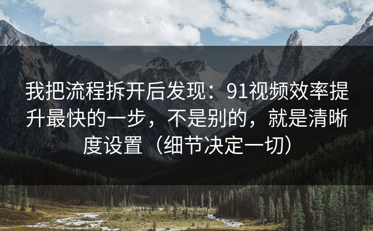 我把流程拆开后发现：91视频效率提升最快的一步，不是别的，就是清晰度设置（细节决定一切）