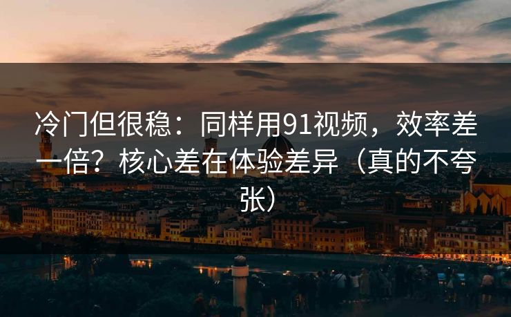 冷门但很稳：同样用91视频，效率差一倍？核心差在体验差异（真的不夸张）