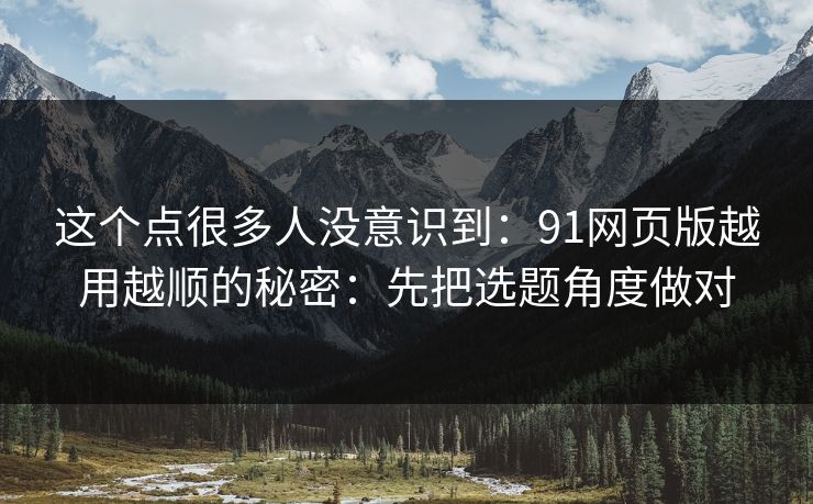 这个点很多人没意识到:91网页版越用越顺的秘密:先把选题角度做对 这个点很多人没意识到:91网页版越用越顺的秘密:先把选题角度做对
