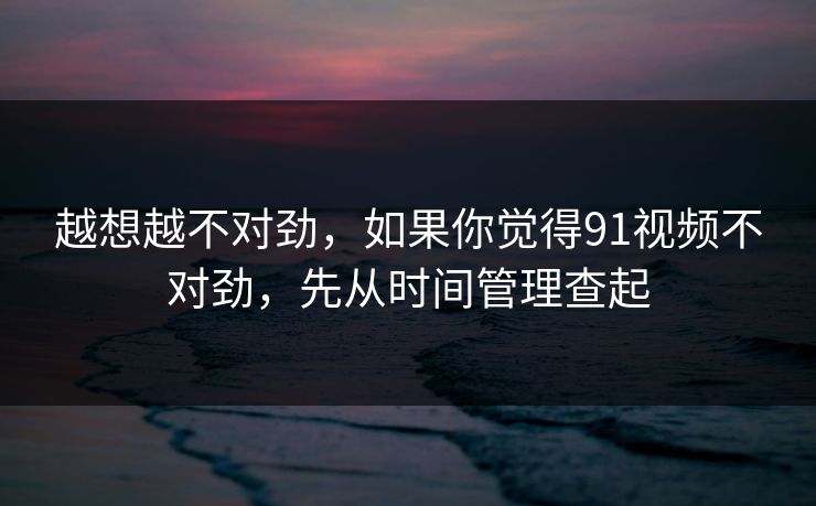 越想越不对劲，如果你觉得91视频不对劲，先从时间管理查起
