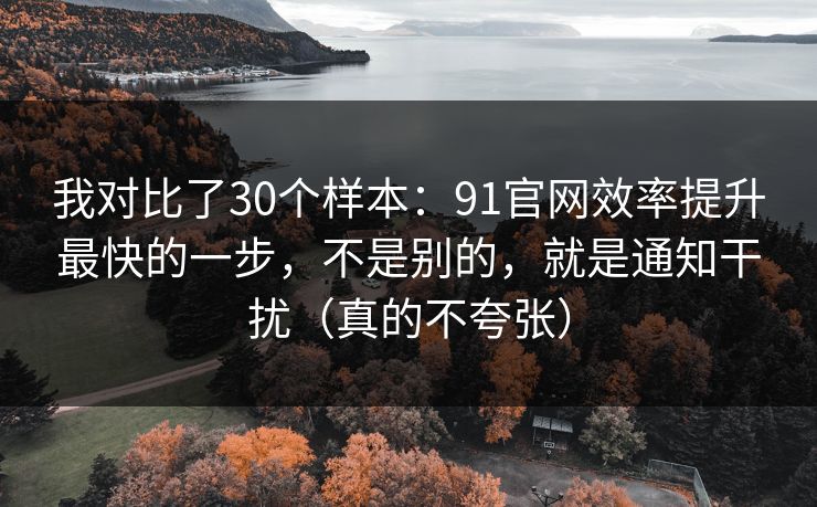 我对比了30个样本:91官网效率提升最快的一步,不是别的,就是通知干扰(真的不夸张) 我对比了30个样本:91官网效率提升最快的一步,不是别的,就是通知干扰(真的不夸张)