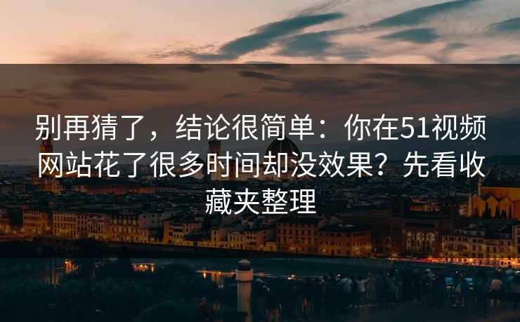 别再猜了，结论很简单：你在51视频网站花了很多时间却没效果？先看收藏夹整理