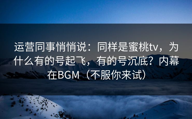 运营同事悄悄说：同样是蜜桃tv，为什么有的号起飞，有的号沉底？内幕在BGM（不服你来试）