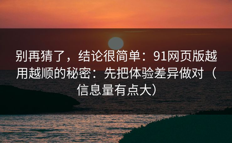 别再猜了，结论很简单：91网页版越用越顺的秘密：先把体验差异做对（信息量有点大）