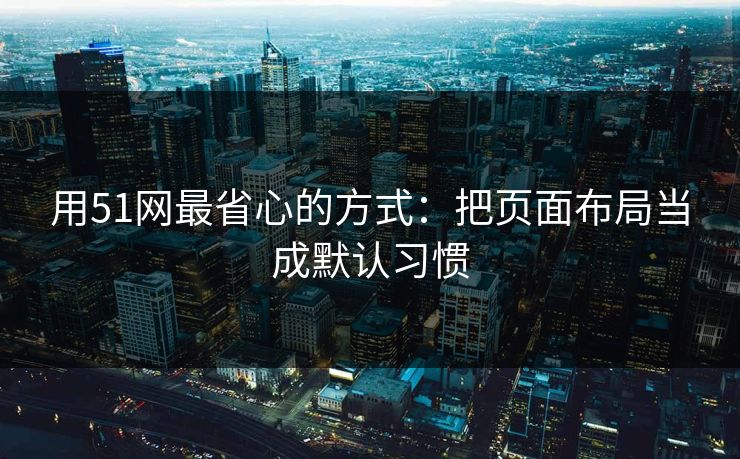 用51网最省心的方式：把页面布局当成默认习惯