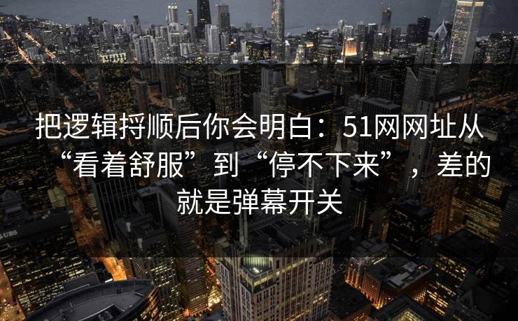 把逻辑捋顺后你会明白：51网网址从“看着舒服”到“停不下来”，差的就是弹幕开关